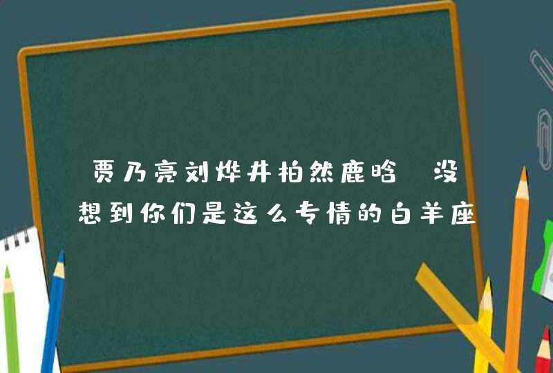 贾乃亮刘烨井柏然鹿晗,没想到你们是这么专情的白羊座 贾乃亮刘烨井柏然鹿晗,没想到你们是这么专情的白羊座