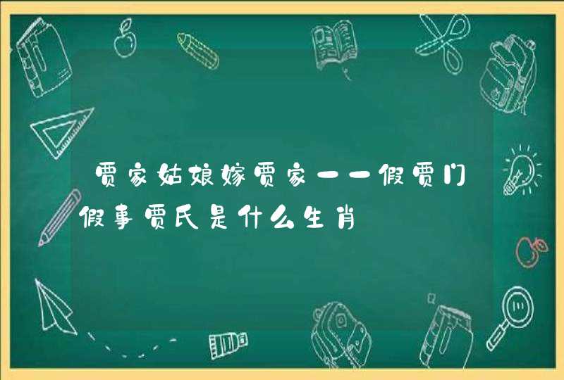 贾家姑娘嫁贾家一一假贾门假事贾氏是什么生肖 贾家姑娘嫁贾家一一假贾门假事贾氏是什么生肖