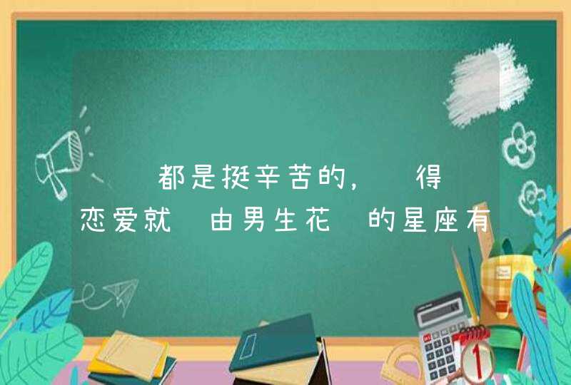 赚钱都是挺辛苦的,觉得谈恋爱就该由男生花钱的星座有哪几个? 赚钱都是挺辛苦的,觉得谈恋爱就该由男生花钱的星座有哪几个?