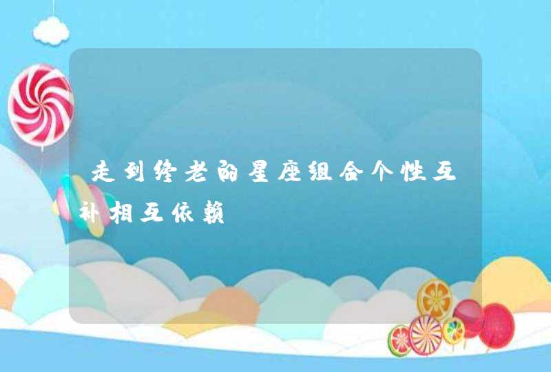 走到终老的星座组合个性互补相互依赖? 走到终老的星座组合个性互补相互依赖?