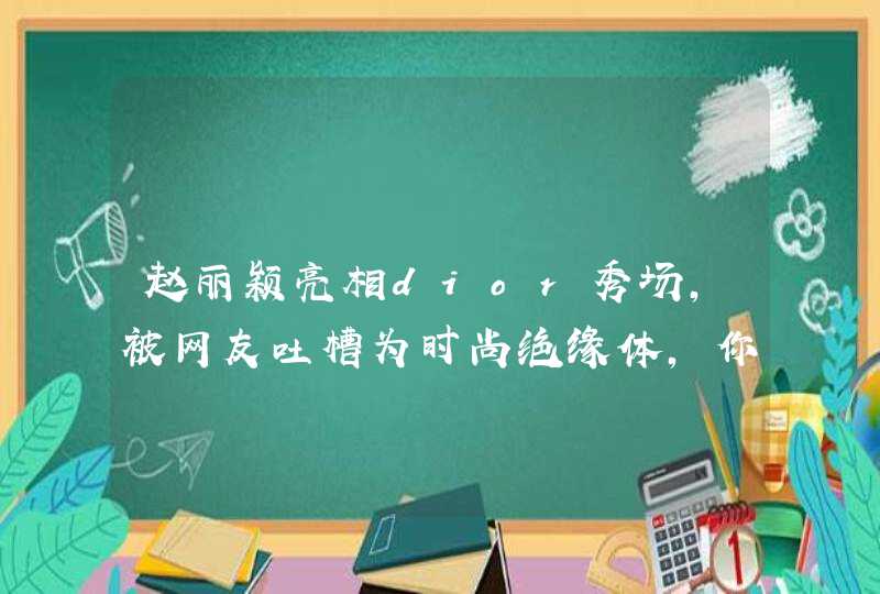 赵丽颖亮相dior秀场,被网友吐槽为时尚绝缘体,你怎么看? 赵丽颖亮相dior秀场,被网友吐槽为时尚绝缘体,你怎么看?
