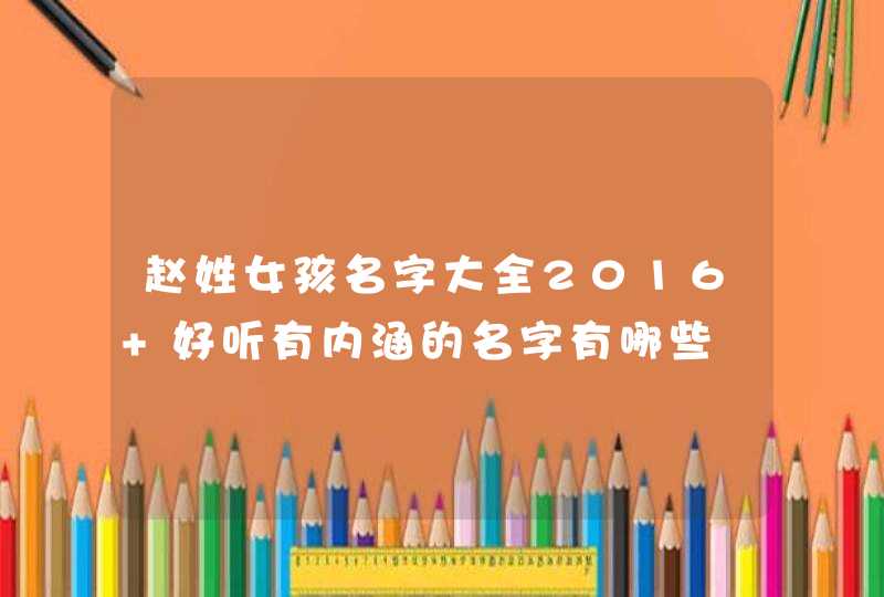 赵姓女孩名字大全2016 好听有内涵的名字有哪些 赵姓女孩名字大全2016 好听有内涵的名字有哪些