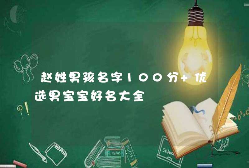 赵姓男孩名字100分 优选男宝宝好名大全 赵姓男孩名字100分 优选男宝宝好名大全