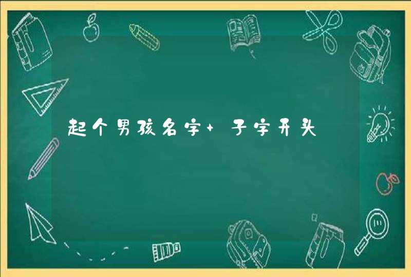 起个男孩名字 子字开头 起个男孩名字 子字开头