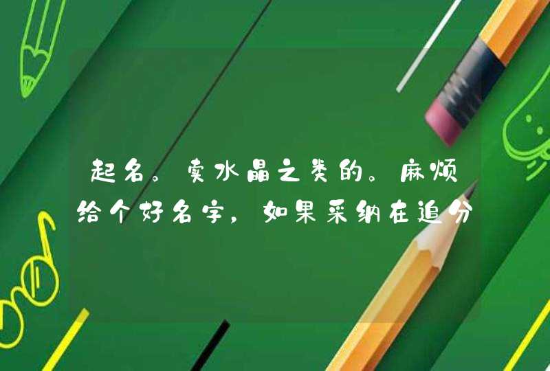 起名。卖水晶之类的。麻烦给个好名字,如果采纳在追分。我很重视 起名。卖水晶之类的。麻烦给个好名字,如果采纳在追分。我很重视