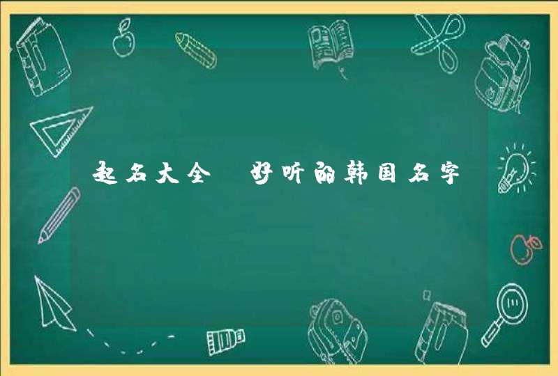 起名大全:好听的韩国名字 起名大全:好听的韩国名字