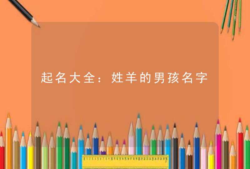 起名大全:姓羊的男孩名字 起名大全:姓羊的男孩名字
