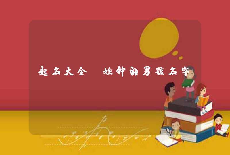 起名大全:姓钟的男孩名字 起名大全:姓钟的男孩名字