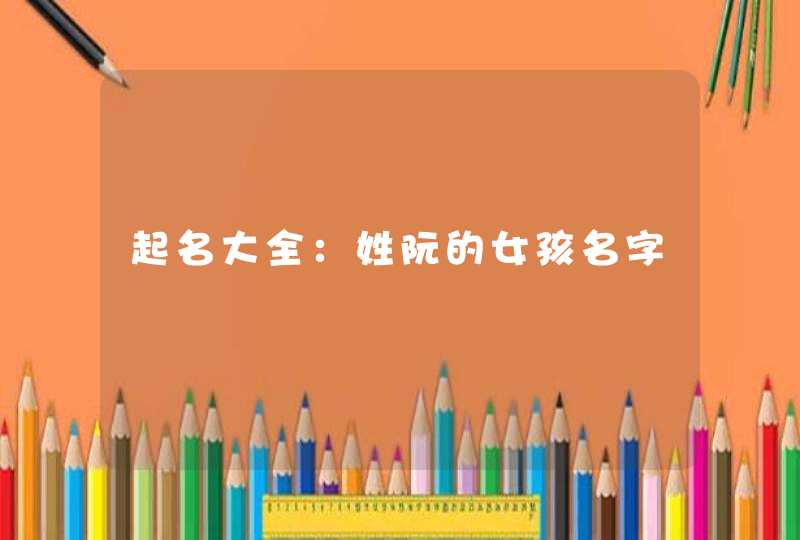 起名大全:姓阮的女孩名字 起名大全:姓阮的女孩名字
