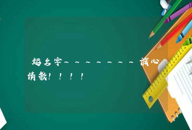 起名字~~~~~~~诚心请教!!!! 起名字~~~~~~~诚心请教!!!!