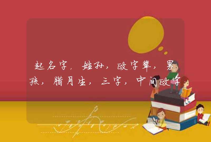 起名字,姓孙,政字辈,男孩,腊月生,三字,中间政字,谢谢 起名字,姓孙,政字辈,男孩,腊月生,三字,中间政字,谢谢