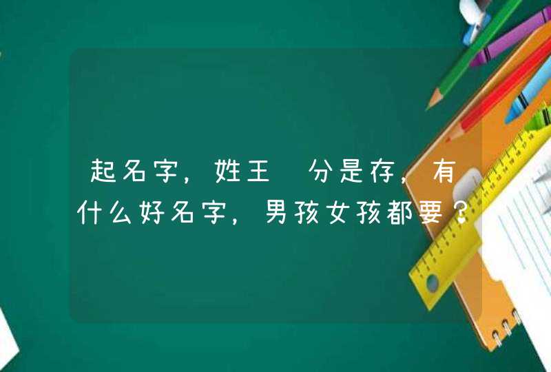 起名字,姓王辈分是存,有什么好名字,男孩女孩都要? 起名字,姓王辈分是存,有什么好名字,男孩女孩都要?