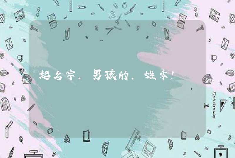 起名字,男孩的,姓李! 起名字,男孩的,姓李!