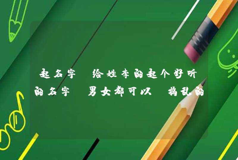 起名字 给姓李的起个好听的名字,男女都可以,捣乱的走开,谢谢 起名字 给姓李的起个好听的名字,男女都可以,捣乱的走开,谢谢