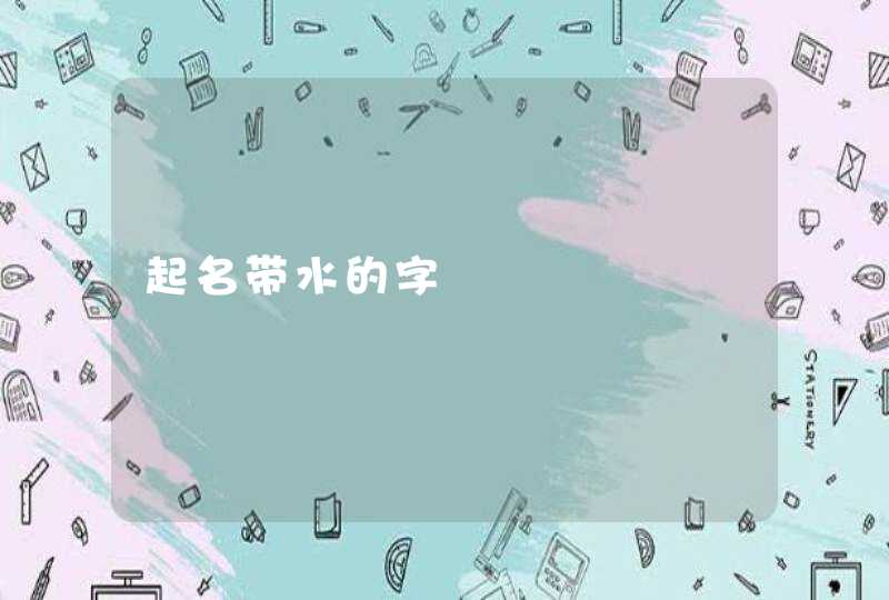 起名带水的字 起名带水的字
