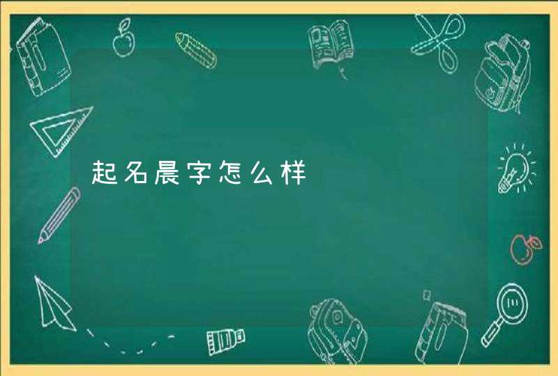 起名晨字怎么样 起名晨字怎么样