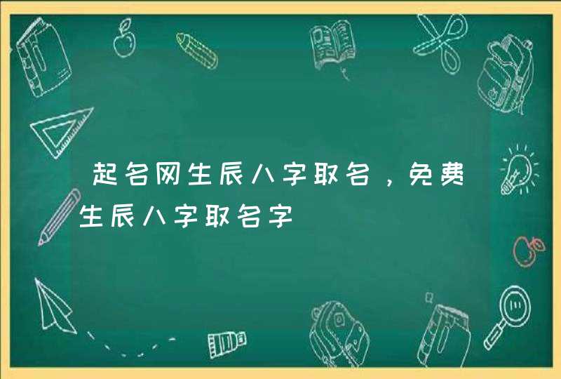 起名网生辰八字取名,免费生辰八字取名字 起名网生辰八字取名,免费生辰八字取名字