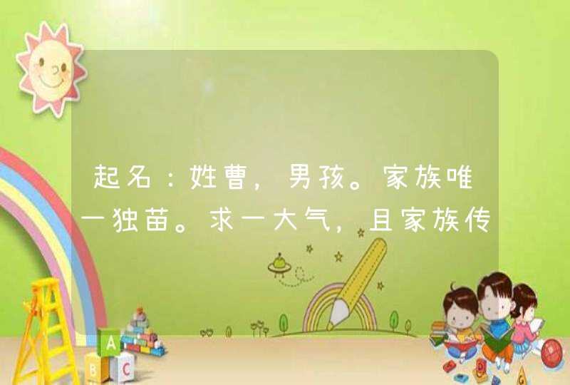 起名:姓曹,男孩。家族唯一独苗。求一大气,且家族传承含义的名字。最好是一些鲜有人用的名字。 起名:姓曹,男孩。家族唯一独苗。求一大气,且家族传承含义的名字。最好是一些鲜有人用的名字。