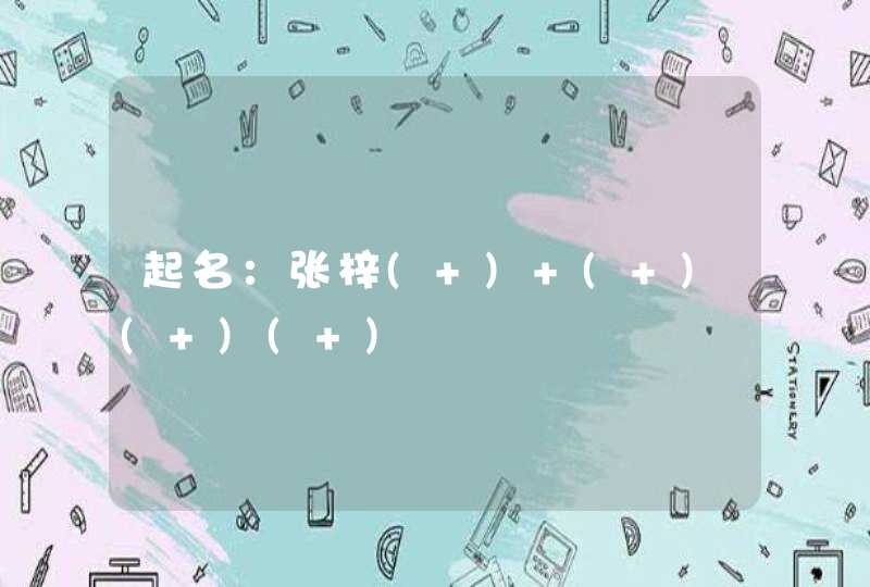 起名:张梓( ) ( )( )( ) 起名:张梓( ) ( )( )( )