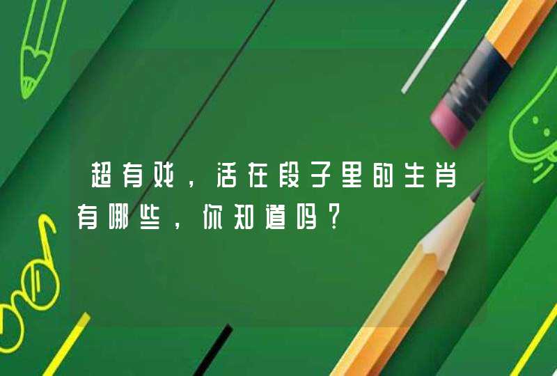 超有戏,活在段子里的生肖有哪些,你知道吗? 超有戏,活在段子里的生肖有哪些,你知道吗?