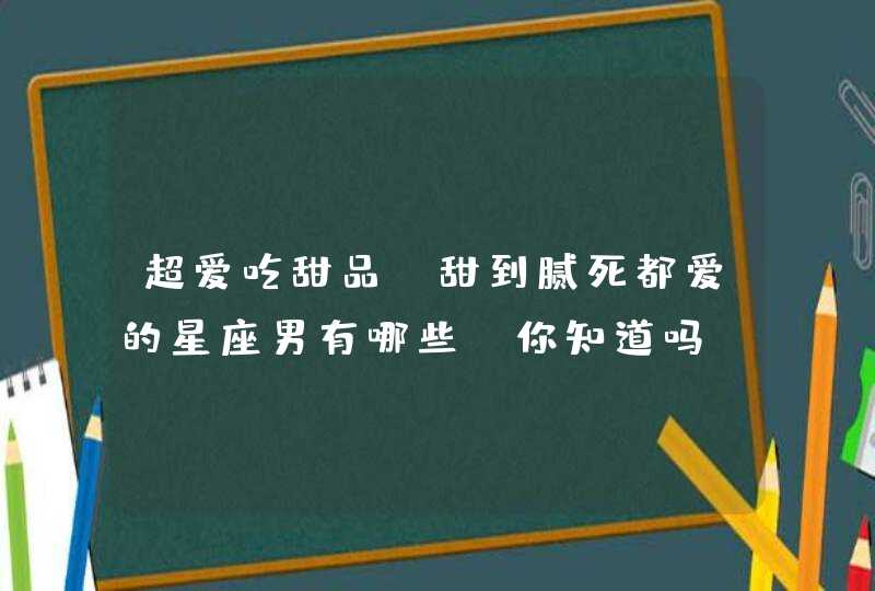 超爱吃甜品,甜到腻死都爱的星座男有哪些,你知道吗? 超爱吃甜品,甜到腻死都爱的星座男有哪些,你知道吗?