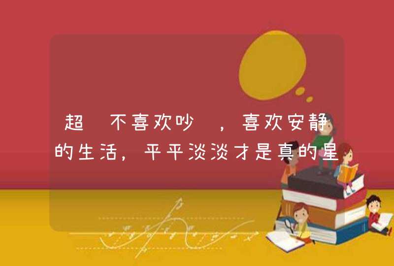 超级不喜欢吵闹,喜欢安静的生活,平平淡淡才是真的星座,你知道有哪些吗? 超级不喜欢吵闹,喜欢安静的生活,平平淡淡才是真的星座,你知道有哪些吗?
