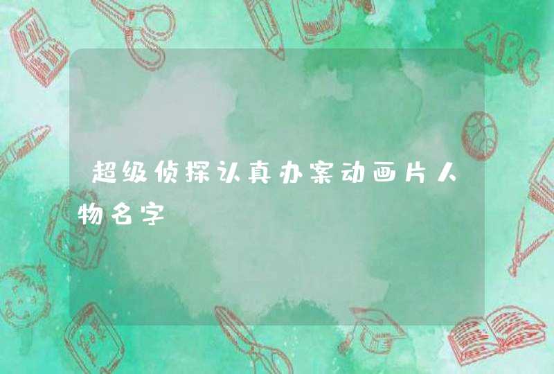超级侦探认真办案动画片人物名字 超级侦探认真办案动画片人物名字