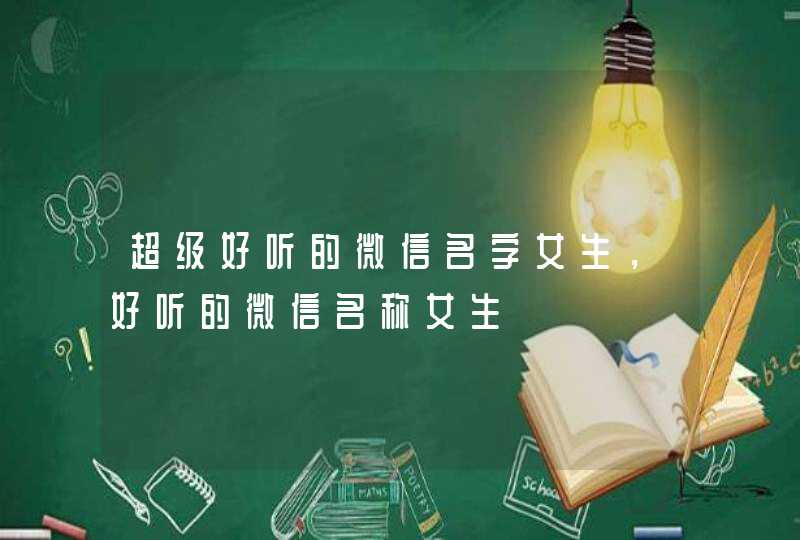超级好听的微信名字女生,好听的微信名称女生 超级好听的微信名字女生,好听的微信名称女生