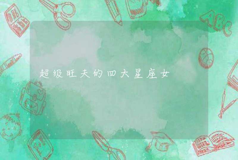 超级旺夫的四大星座女 超级旺夫的四大星座女