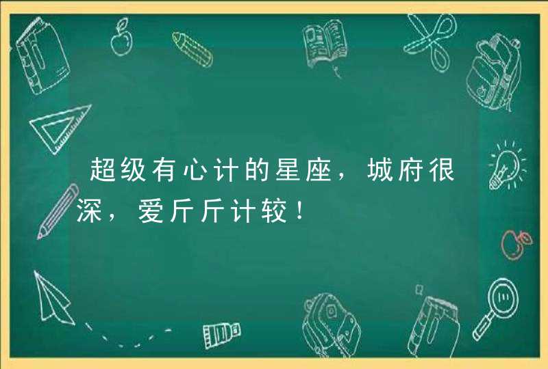 超级有心计的星座,城府很深,爱斤斤计较! 超级有心计的星座,城府很深,爱斤斤计较!