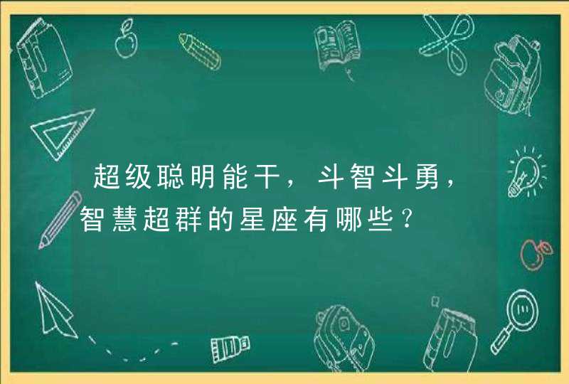 超级聪明能干,斗智斗勇,智慧超群的星座有哪些? 超级聪明能干,斗智斗勇,智慧超群的星座有哪些?