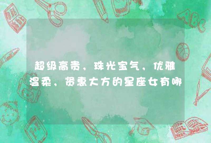 超级高贵,珠光宝气,优雅温柔,贤惠大方的星座女有哪些? 超级高贵,珠光宝气,优雅温柔,贤惠大方的星座女有哪些?