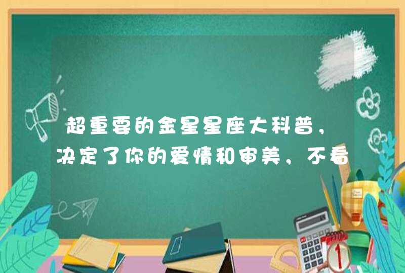 超重要的金星星座大科普,决定了你的爱情和审美,不看你真的不会后悔吗? 超重要的金星星座大科普,决定了你的爱情和审美,不看你真的不会后悔吗?