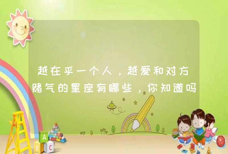 越在乎一个人,越爱和对方赌气的星座有哪些,你知道吗? 越在乎一个人,越爱和对方赌气的星座有哪些,你知道吗?