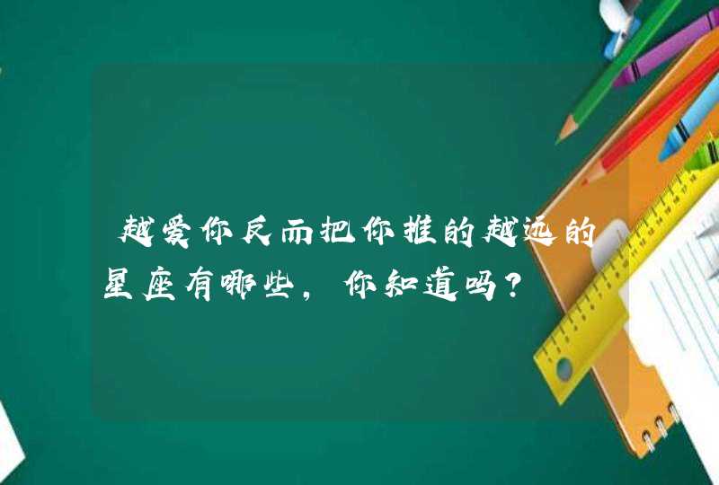 越爱你反而把你推的越远的星座有哪些,你知道吗? 越爱你反而把你推的越远的星座有哪些,你知道吗?