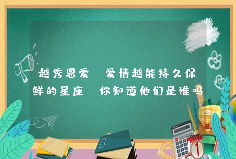 越秀恩爱,爱情越能持久保鲜的星座,你知道他们是谁吗? 越秀恩爱,爱情越能持久保鲜的星座,你知道他们是谁吗?