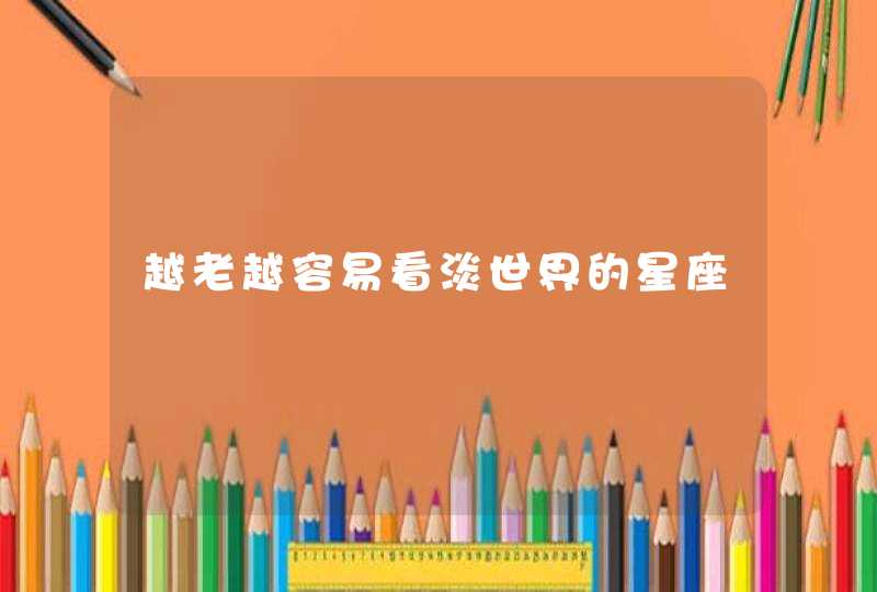 越老越容易看淡世界的星座 越老越容易看淡世界的星座