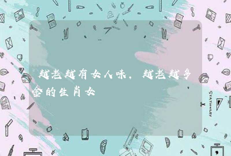 越老越有女人味,越老越多金的生肖女 越老越有女人味,越老越多金的生肖女