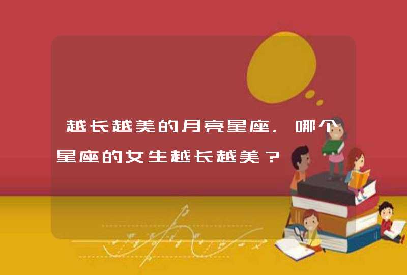 越长越美的月亮星座,哪个星座的女生越长越美? 越长越美的月亮星座,哪个星座的女生越长越美?