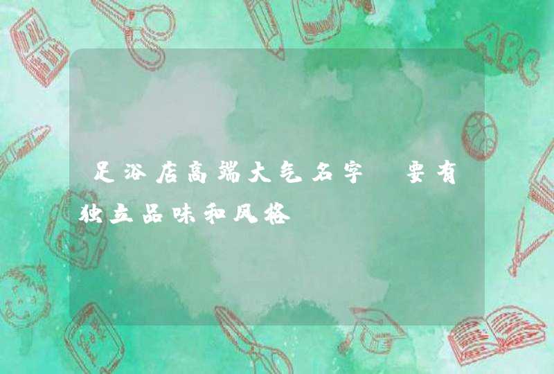 足浴店高端大气名字 要有独立品味和风格? 足浴店高端大气名字 要有独立品味和风格?