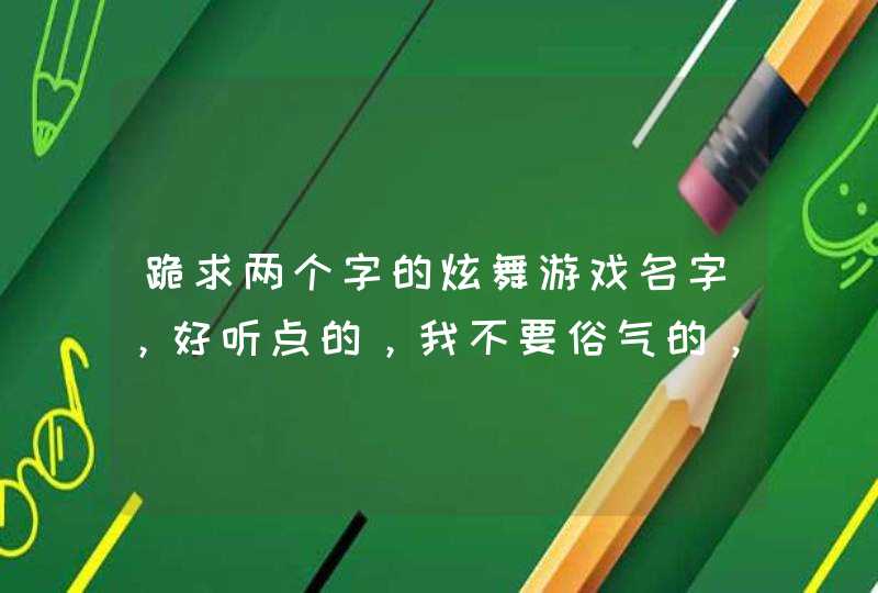 跪求两个字的炫舞游戏名字,好听点的,我不要俗气的,亲们速速回答吧,加符号哦。两个字 跪求两个字的炫舞游戏名字,好听点的,我不要俗气的,亲们速速回答吧,加符号哦。两个字