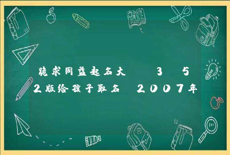 跪求同益起名大师v3.52版给孩子取名,2007年5月5日12时25分生于山东金乡,李姓男孩。感激万分! 跪求同益起名大师v3.52版给孩子取名,2007年5月5日12时25分生于山东金乡,李姓男孩。感激万分!