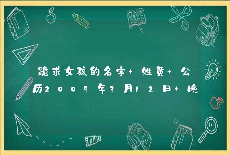 跪求女孩的名字 姓黄 公历2009年3月12日 晚上6点 跪求女孩的名字 姓黄 公历2009年3月12日 晚上6点