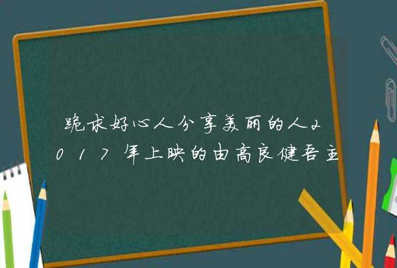 跪求好心人分享美丽的人2017年上映的由高良健吾主演的免费高清百度云资源 跪求好心人分享美丽的人2017年上映的由高良健吾主演的免费高清百度云资源