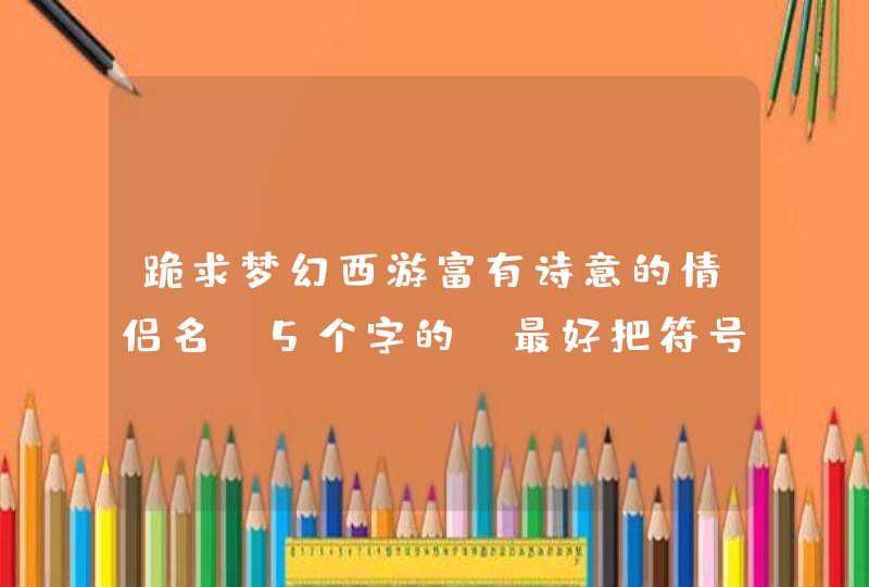 跪求梦幻西游富有诗意的情侣名,5个字的,最好把符号也带上。 跪求梦幻西游富有诗意的情侣名,5个字的,最好把符号也带上。