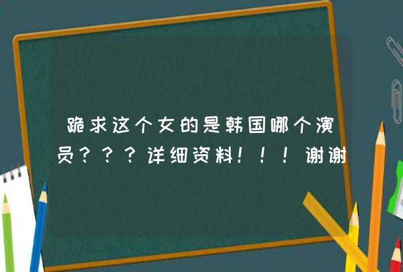跪求这个女的是韩国哪个演员???详细资料!!!谢谢............. 跪求这个女的是韩国哪个演员???详细资料!!!谢谢.............