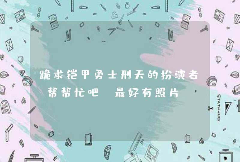 跪求铠甲勇士刑天的扮演者,帮帮忙吧 最好有照片 跪求铠甲勇士刑天的扮演者,帮帮忙吧 最好有照片