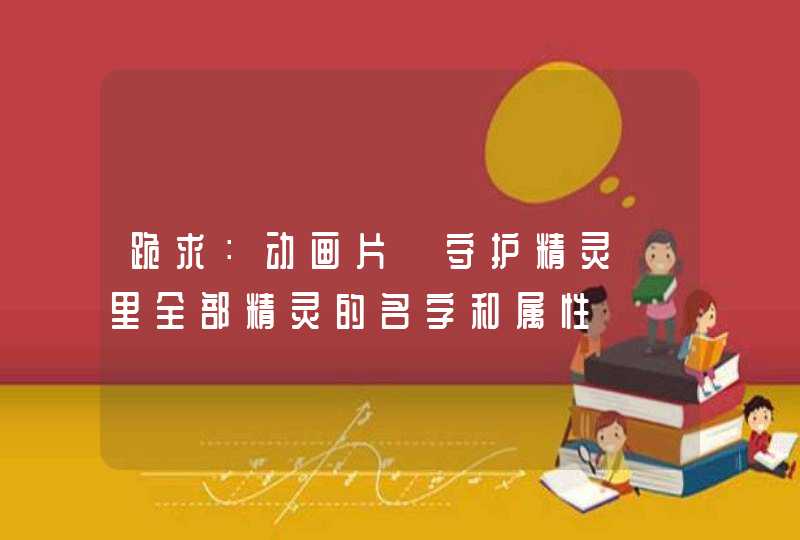 跪求:动画片《守护精灵》里全部精灵的名字和属性 跪求:动画片《守护精灵》里全部精灵的名字和属性