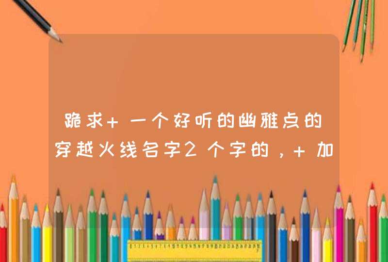 跪求 一个好听的幽雅点的穿越火线名字2个字的, 加战队必须两个字 跪求 一个好听的幽雅点的穿越火线名字2个字的, 加战队必须两个字