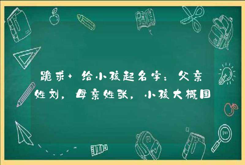 跪求 给小孩起名字:父亲姓刘,母亲姓张,小孩大概国庆出生,男孩女孩名字全要。。。... 跪求 给小孩起名字:父亲姓刘,母亲姓张,小孩大概国庆出生,男孩女孩名字全要。。。...